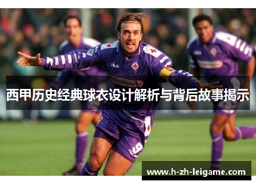 西甲历史经典球衣设计解析与背后故事揭示 西甲历史经典球衣设计解析与背后故事揭示