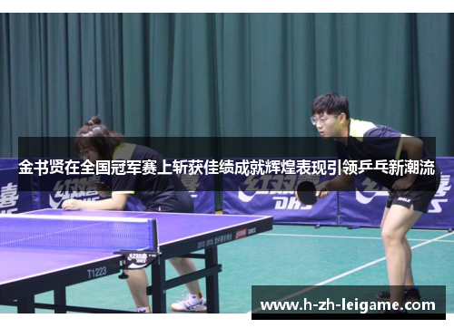 金书贤在全国冠军赛上斩获佳绩成就辉煌表现引领乒乓新潮流 金书贤在全国冠军赛上斩获佳绩成就辉煌表现引领乒乓新潮流