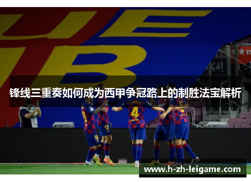 锋线三重奏如何成为西甲争冠路上的制胜法宝解析 锋线三重奏如何成为西甲争冠路上的制胜法宝解析