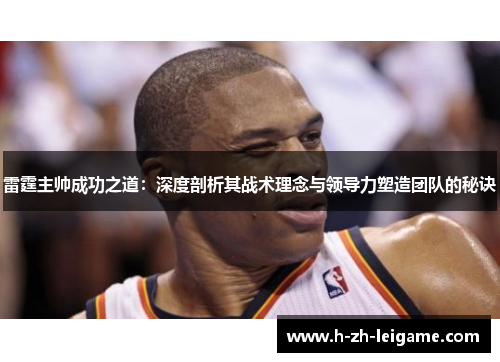雷霆主帅成功之道:深度剖析其战术理念与领导力塑造团队的秘诀 雷霆主帅成功之道:深度剖析其战术理念与领导力塑造团队的秘诀
