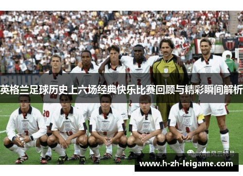 英格兰足球历史上六场经典快乐比赛回顾与精彩瞬间解析 英格兰足球历史上六场经典快乐比赛回顾与精彩瞬间解析