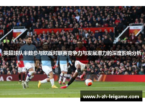 英超球队半数参与欧战对联赛竞争力与发展潜力的深度影响分析