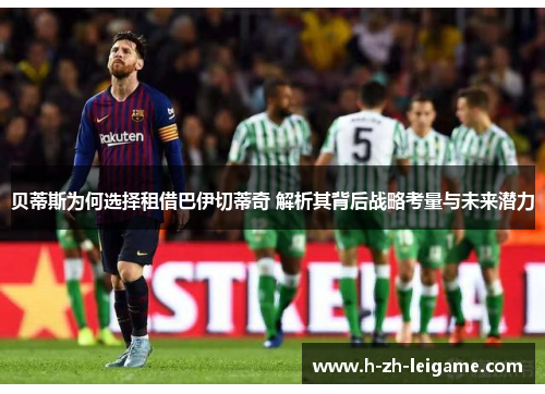 贝蒂斯为何选择租借巴伊切蒂奇 解析其背后战略考量与未来潜力 贝蒂斯为何选择租借巴伊切蒂奇 解析其背后战略考量与未来潜力