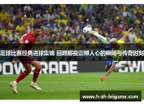 足球比赛经典进球集锦 回顾那些震撼人心的瞬间与传奇时刻