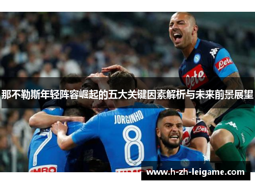 那不勒斯年轻阵容崛起的五大关键因素解析与未来前景展望 那不勒斯年轻阵容崛起的五大关键因素解析与未来前景展望