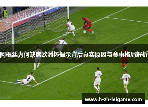 阿根廷为何缺席欧洲杯揭示背后真实原因与赛事格局解析 阿根廷为何缺席欧洲杯揭示背后真实原因与赛事格局解析
