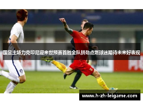 国足主场力克印尼迎来世预赛首胜全队拼劲点燃球迷期待未来好表现 国足主场力克印尼迎来世预赛首胜全队拼劲点燃球迷期待未来好表现