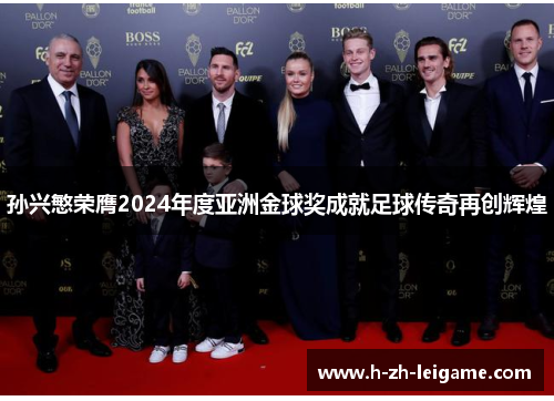 孙兴慜荣膺2024年度亚洲金球奖成就足球传奇再创辉煌 孙兴慜荣膺2024年度亚洲金球奖成就足球传奇再创辉煌