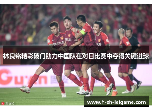 林良铭精彩破门助力中国队在对日比赛中夺得关键进球