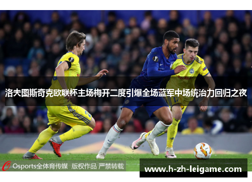 洛夫图斯奇克欧联杯主场梅开二度引爆全场蓝军中场统治力回归之夜 洛夫图斯奇克欧联杯主场梅开二度引爆全场蓝军中场统治力回归之夜