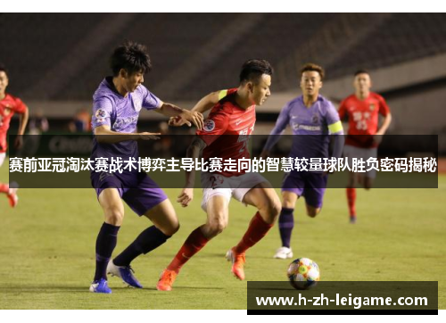 赛前亚冠淘汰赛战术博弈主导比赛走向的智慧较量球队胜负密码揭秘 赛前亚冠淘汰赛战术博弈主导比赛走向的智慧较量球队胜负密码揭秘