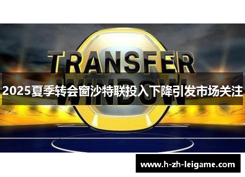 2025夏季转会窗沙特联投入下降引发市场关注 2025夏季转会窗沙特联投入下降引发市场关注