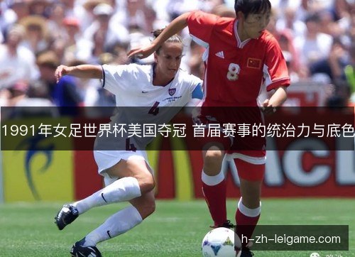 1991年女足世界杯美国夺冠 首届赛事的统治力与底色